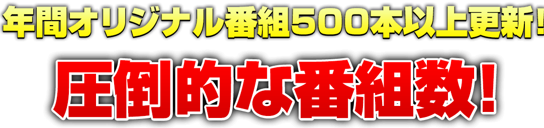 年間オリジナル番組500本以上更新！圧倒的な番組数！