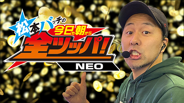 松本バッチの今日も朝から全ツッパNEO